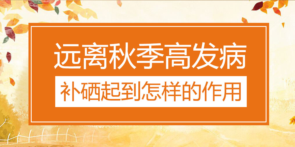 遠(yuǎn)離秋季三大高發(fā)病，補(bǔ)硒起到怎樣的作用？